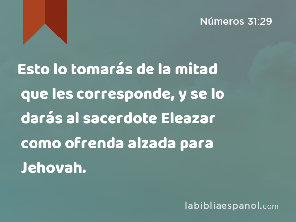 Esto lo tomarás de la mitad que les corresponde, y se lo darás al sacerdote Eleazar como ofrenda alzada para Jehovah. - Números 31:29