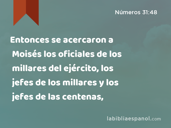 Entonces se acercaron a Moisés los oficiales de los millares del ejército, los jefes de los millares y los jefes de las centenas, - Números 31:48