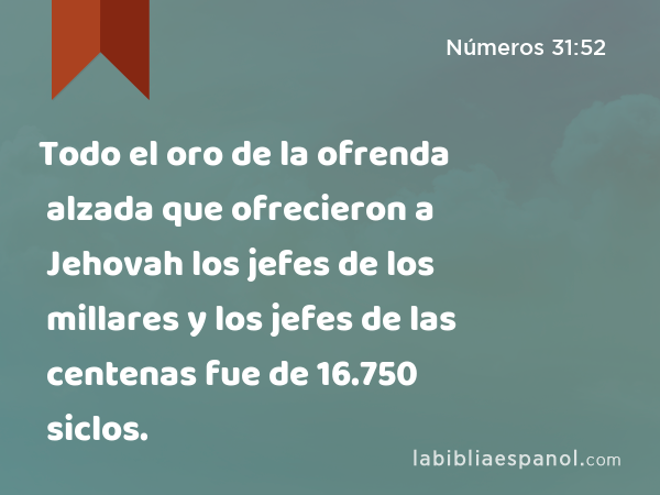 Todo el oro de la ofrenda alzada que ofrecieron a Jehovah los jefes de los millares y los jefes de las centenas fue de 16.750 siclos. - Números 31:52