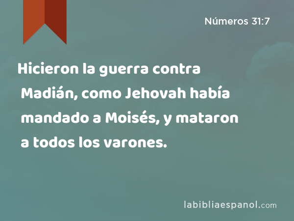 Hicieron la guerra contra Madián, como Jehovah había mandado a Moisés, y mataron a todos los varones. - Números 31:7