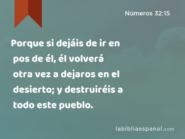 Porque si dejáis de ir en pos de él, él volverá otra vez a dejaros en el desierto; y destruiréis a todo este pueblo. - Números 32:15