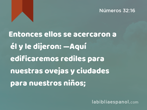 Entonces ellos se acercaron a él y le dijeron: —Aquí edificaremos rediles para nuestras ovejas y ciudades para nuestros niños; - Números 32:16