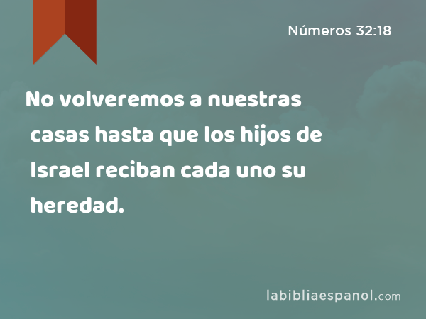 No volveremos a nuestras casas hasta que los hijos de Israel reciban cada uno su heredad. - Números 32:18