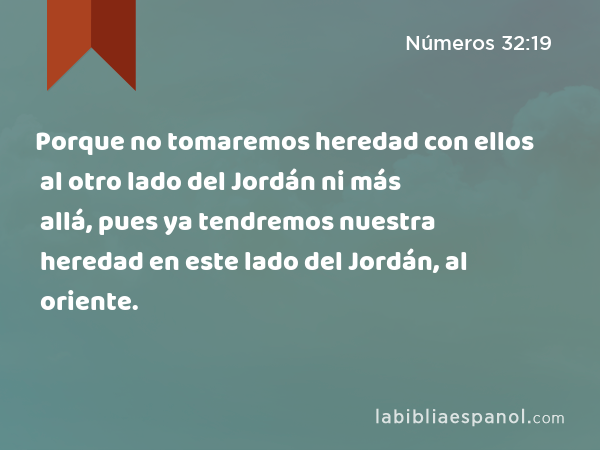 Porque no tomaremos heredad con ellos al otro lado del Jordán ni más allá, pues ya tendremos nuestra heredad en este lado del Jordán, al oriente. - Números 32:19