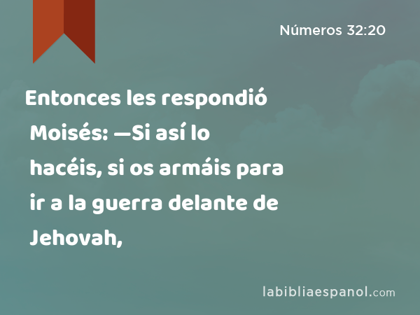 Entonces les respondió Moisés: —Si así lo hacéis, si os armáis para ir a la guerra delante de Jehovah, - Números 32:20