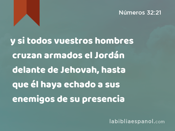 y si todos vuestros hombres cruzan armados el Jordán delante de Jehovah, hasta que él haya echado a sus enemigos de su presencia - Números 32:21