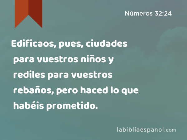 Edificaos, pues, ciudades para vuestros niños y rediles para vuestros rebaños, pero haced lo que habéis prometido. - Números 32:24