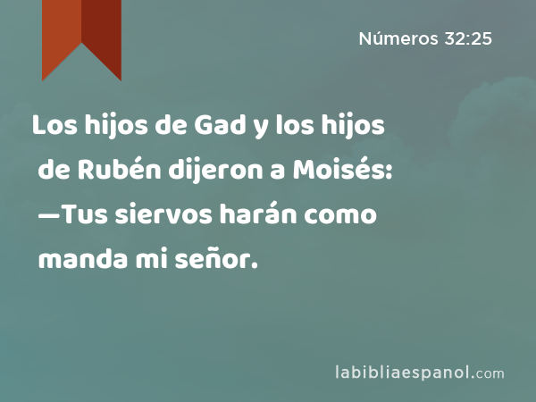 Los hijos de Gad y los hijos de Rubén dijeron a Moisés: —Tus siervos harán como manda mi señor. - Números 32:25