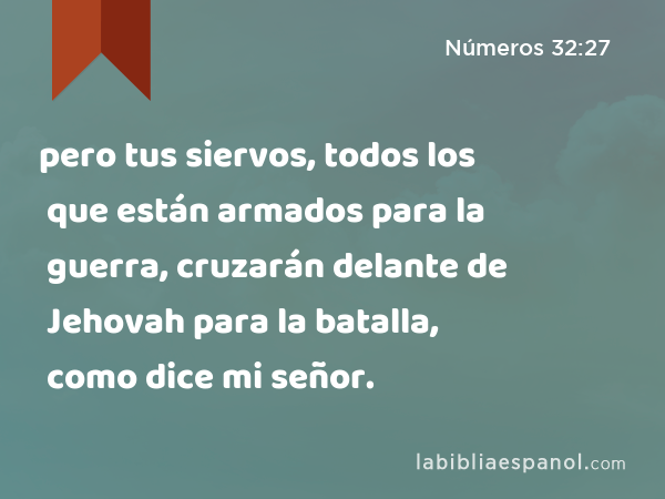 pero tus siervos, todos los que están armados para la guerra, cruzarán delante de Jehovah para la batalla, como dice mi señor. - Números 32:27