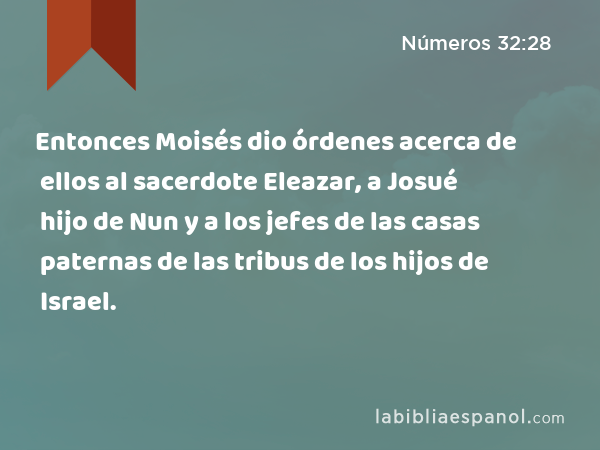 Entonces Moisés dio órdenes acerca de ellos al sacerdote Eleazar, a Josué hijo de Nun y a los jefes de las casas paternas de las tribus de los hijos de Israel. - Números 32:28