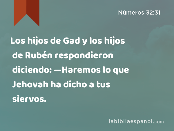 Los hijos de Gad y los hijos de Rubén respondieron diciendo: —Haremos lo que Jehovah ha dicho a tus siervos. - Números 32:31