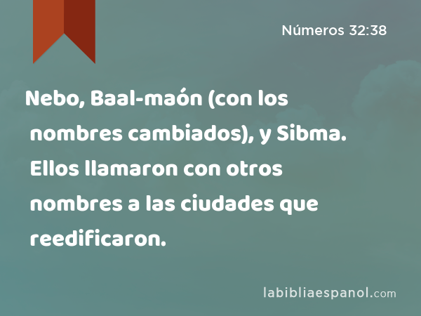 Nebo, Baal-maón (con los nombres cambiados), y Sibma. Ellos llamaron con otros nombres a las ciudades que reedificaron. - Números 32:38