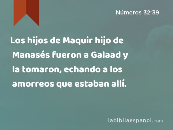 Los hijos de Maquir hijo de Manasés fueron a Galaad y la tomaron, echando a los amorreos que estaban allí. - Números 32:39