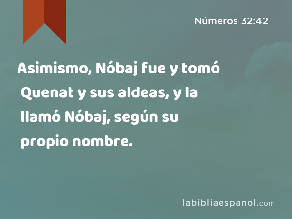 Asimismo, Nóbaj fue y tomó Quenat y sus aldeas, y la llamó Nóbaj, según su propio nombre. - Números 32:42