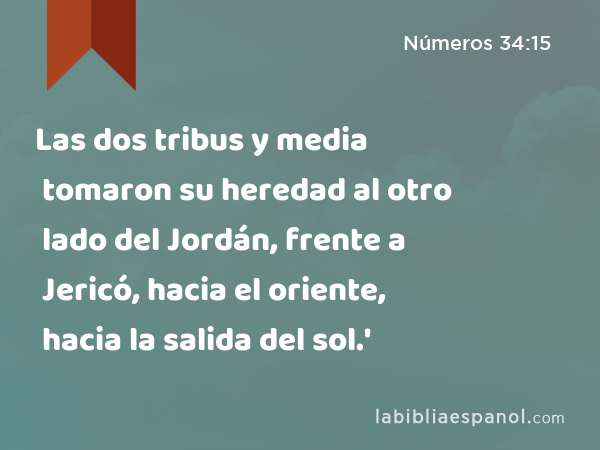 Las dos tribus y media tomaron su heredad al otro lado del Jordán, frente a Jericó, hacia el oriente, hacia la salida del sol.' - Números 34:15