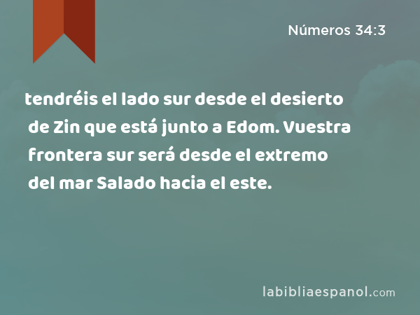 tendréis el lado sur desde el desierto de Zin que está junto a Edom. Vuestra frontera sur será desde el extremo del mar Salado hacia el este. - Números 34:3