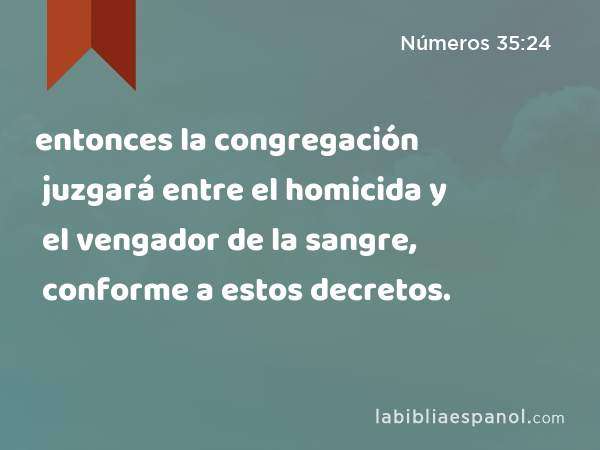 entonces la congregación juzgará entre el homicida y el vengador de la sangre, conforme a estos decretos. - Números 35:24