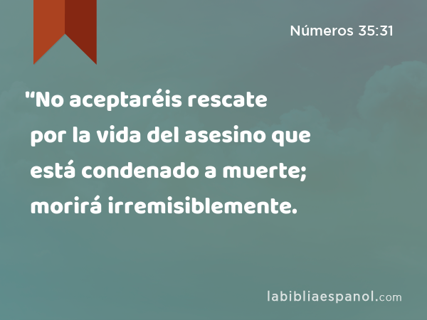 '‘No aceptaréis rescate por la vida del asesino que está condenado a muerte; morirá irremisiblemente. - Números 35:31