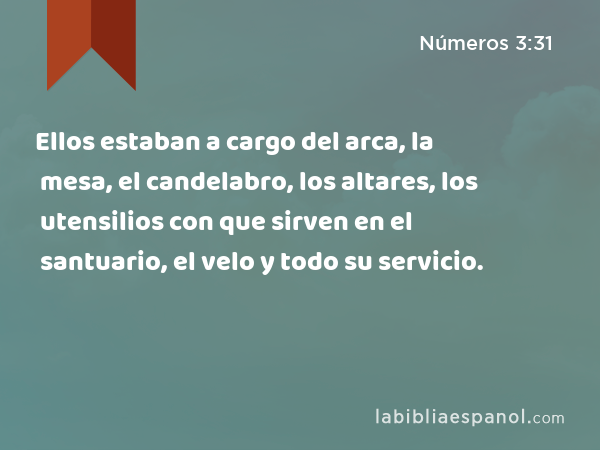 Ellos estaban a cargo del arca, la mesa, el candelabro, los altares, los utensilios con que sirven en el santuario, el velo y todo su servicio. - Números 3:31