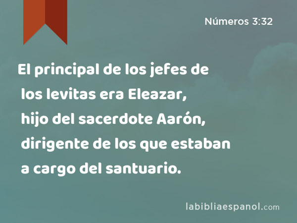 El principal de los jefes de los levitas era Eleazar, hijo del sacerdote Aarón, dirigente de los que estaban a cargo del santuario. - Números 3:32