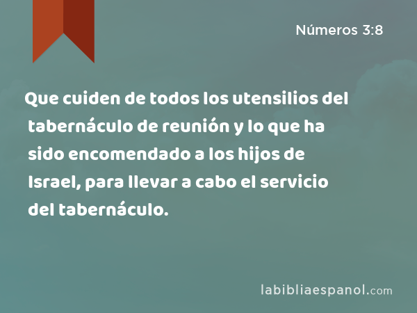 Que cuiden de todos los utensilios del tabernáculo de reunión y lo que ha sido encomendado a los hijos de Israel, para llevar a cabo el servicio del tabernáculo. - Números 3:8