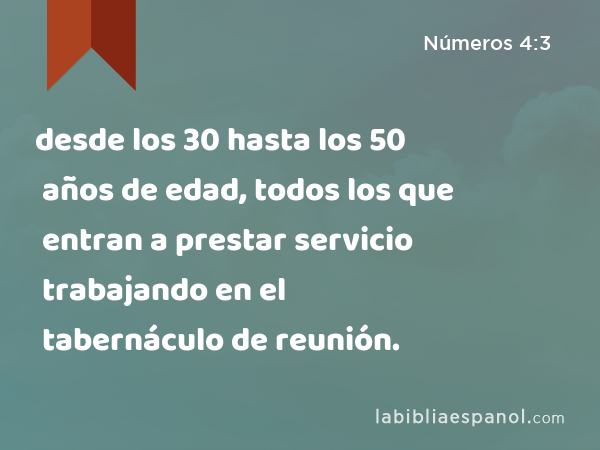 desde los 30 hasta los 50 años de edad, todos los que entran a prestar servicio trabajando en el tabernáculo de reunión. - Números 4:3