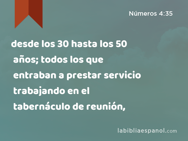 desde los 30 hasta los 50 años; todos los que entraban a prestar servicio trabajando en el tabernáculo de reunión, - Números 4:35