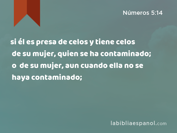 si él es presa de celos y tiene celos de su mujer, quien se ha contaminado; o si él es presa de celos y tiene celos de su mujer, aun cuando ella no se haya contaminado; - Números 5:14