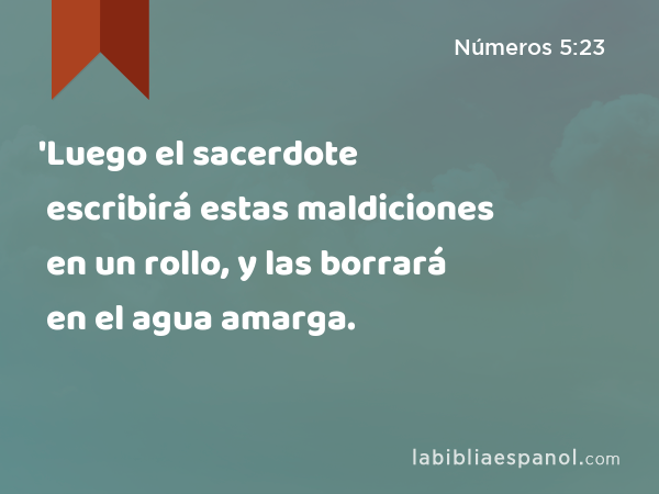 'Luego el sacerdote escribirá estas maldiciones en un rollo, y las borrará en el agua amarga. - Números 5:23