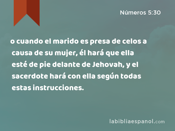 o cuando el marido es presa de celos a causa de su mujer, él hará que ella esté de pie delante de Jehovah, y el sacerdote hará con ella según todas estas instrucciones. - Números 5:30