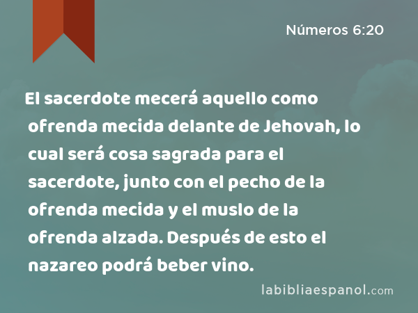 El sacerdote mecerá aquello como ofrenda mecida delante de Jehovah, lo cual será cosa sagrada para el sacerdote, junto con el pecho de la ofrenda mecida y el muslo de la ofrenda alzada. Después de esto el nazareo podrá beber vino. - Números 6:20