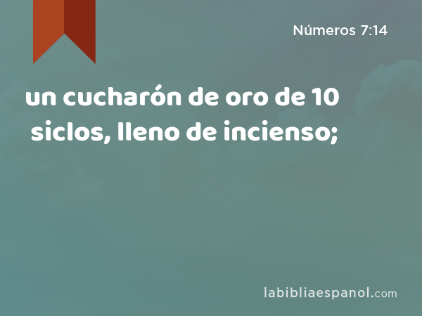 un cucharón de oro de 10 siclos, lleno de incienso; - Números 7:14