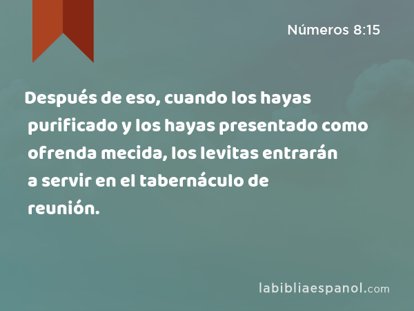 Después de eso, cuando los hayas purificado y los hayas presentado como ofrenda mecida, los levitas entrarán a servir en el tabernáculo de reunión. - Números 8:15