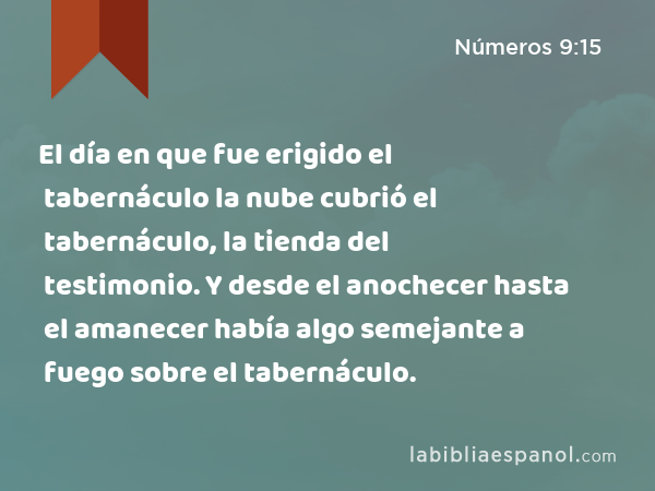 El día en que fue erigido el tabernáculo la nube cubrió el tabernáculo, la tienda del testimonio. Y desde el anochecer hasta el amanecer había algo semejante a fuego sobre el tabernáculo. - Números 9:15