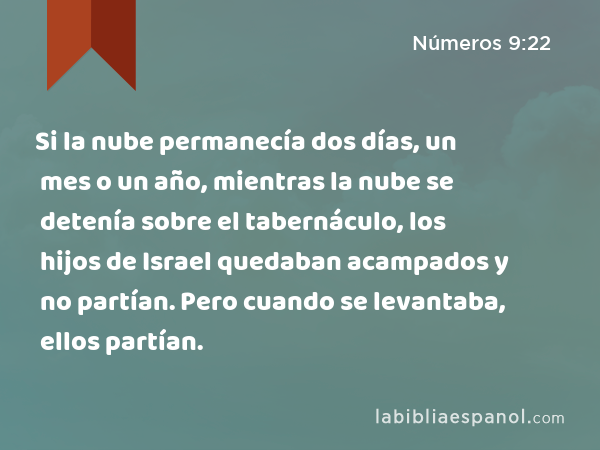 Si la nube permanecía dos días, un mes o un año, mientras la nube se detenía sobre el tabernáculo, los hijos de Israel quedaban acampados y no partían. Pero cuando se levantaba, ellos partían. - Números 9:22