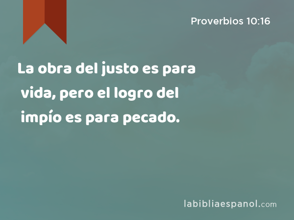 La obra del justo es para vida, pero el logro del impío es para pecado. - Proverbios 10:16