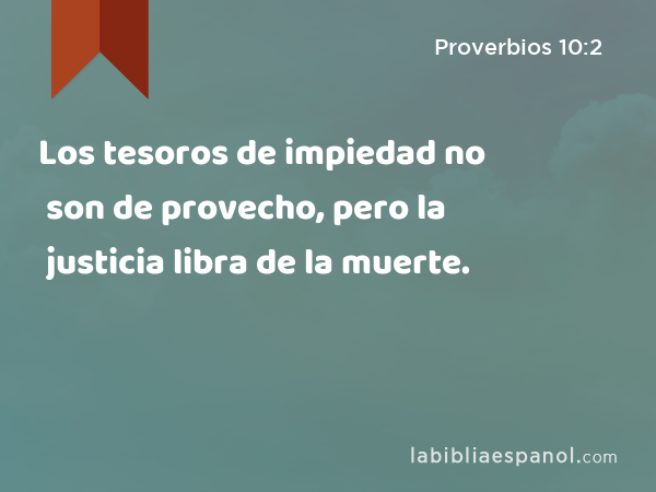 Los tesoros de impiedad no son de provecho, pero la justicia libra de la muerte. - Proverbios 10:2