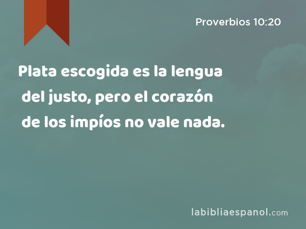 Plata escogida es la lengua del justo, pero el corazón de los impíos no vale nada. - Proverbios 10:20