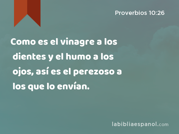 Como es el vinagre a los dientes y el humo a los ojos, así es el perezoso a los que lo envían. - Proverbios 10:26