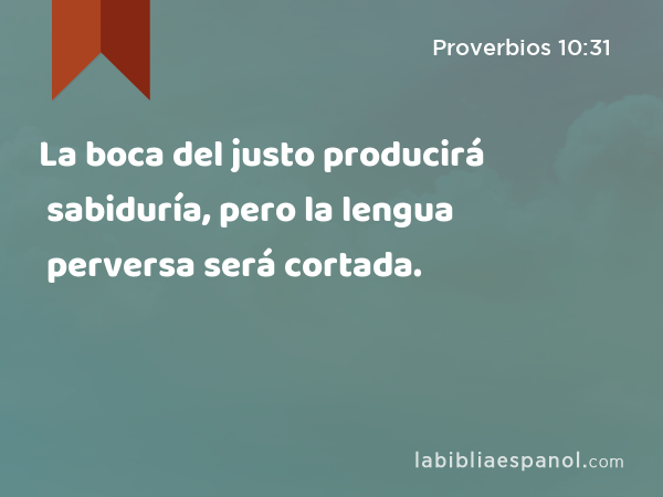 La boca del justo producirá sabiduría, pero la lengua perversa será cortada. - Proverbios 10:31