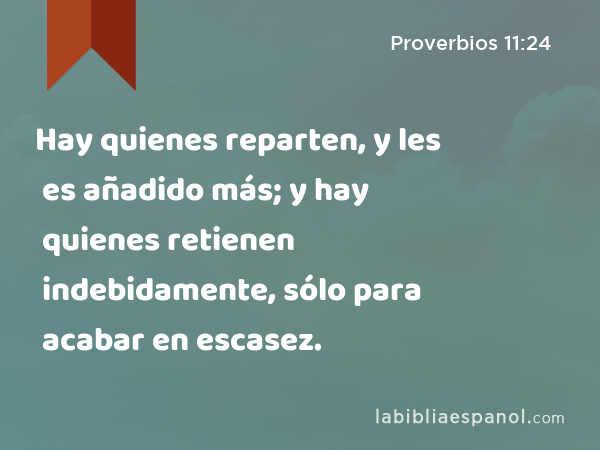 Hay quienes reparten, y les es añadido más; y hay quienes retienen indebidamente, sólo para acabar en escasez. - Proverbios 11:24