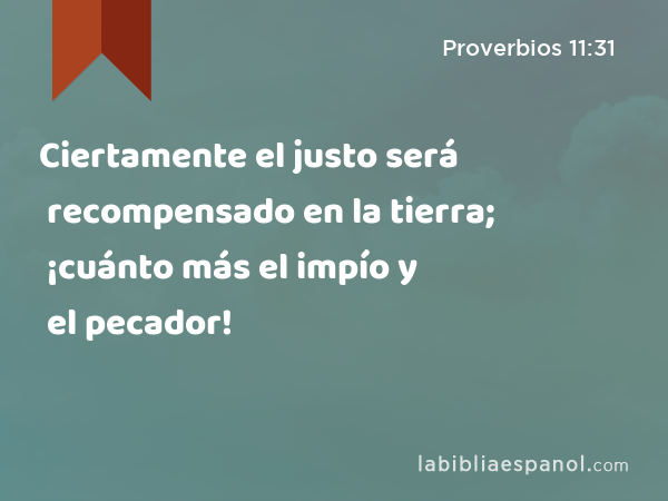 Ciertamente el justo será recompensado en la tierra; ¡cuánto más el impío y el pecador! - Proverbios 11:31