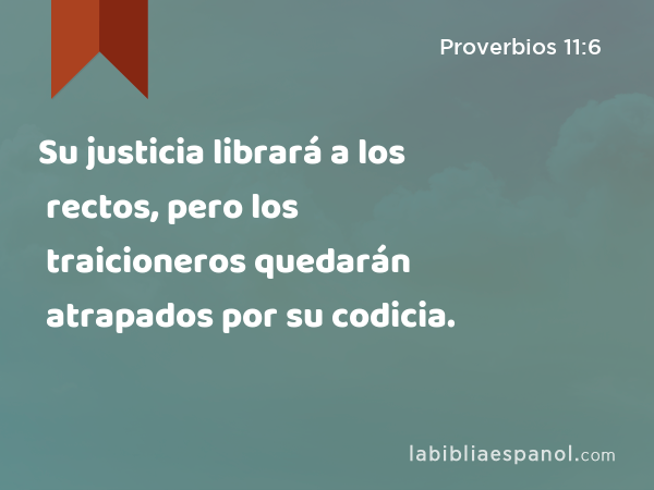 Su justicia librará a los rectos, pero los traicioneros quedarán atrapados por su codicia. - Proverbios 11:6