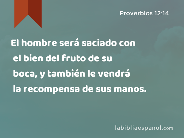 El hombre será saciado con el bien del fruto de su boca, y también le vendrá la recompensa de sus manos. - Proverbios 12:14