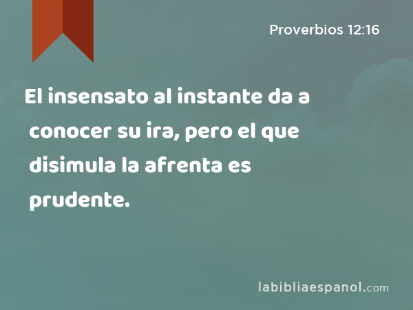 El insensato al instante da a conocer su ira, pero el que disimula la afrenta es prudente. - Proverbios 12:16