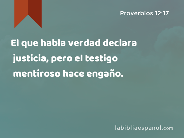 El que habla verdad declara justicia, pero el testigo mentiroso hace engaño. - Proverbios 12:17