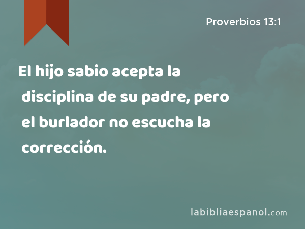 El hijo sabio acepta la disciplina de su padre, pero el burlador no escucha la corrección. - Proverbios 13:1