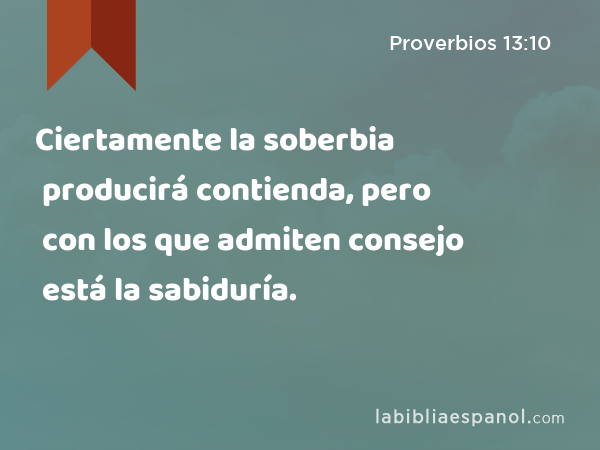 Ciertamente la soberbia producirá contienda, pero con los que admiten consejo está la sabiduría. - Proverbios 13:10