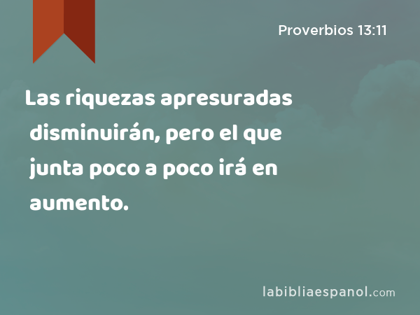 Las riquezas apresuradas disminuirán, pero el que junta poco a poco irá en aumento. - Proverbios 13:11