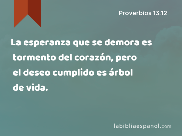 La esperanza que se demora es tormento del corazón, pero el deseo cumplido es árbol de vida. - Proverbios 13:12